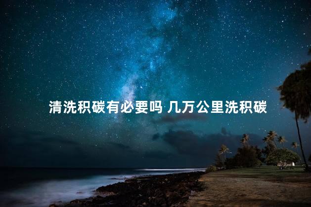 清洗积碳有必要吗 几万公里洗积碳